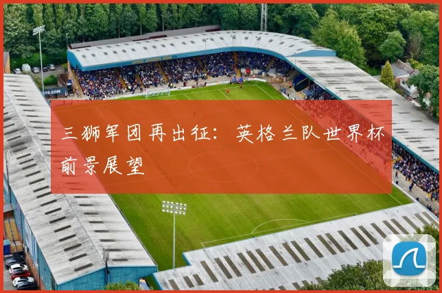 三狮军团再出征：英格兰队世界杯前景展望