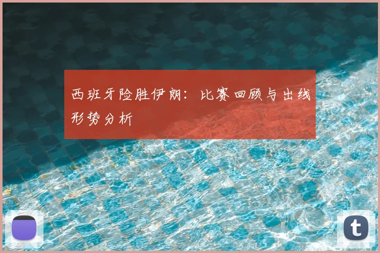西班牙险胜伊朗：比赛回顾与出线形势分析