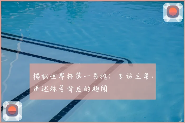 揭秘世界杯第一男枪：专访主角，讲述称号背后的趣闻