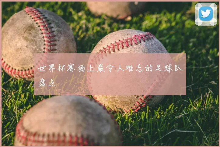 世界杯赛场上最令人难忘的足球队盘点