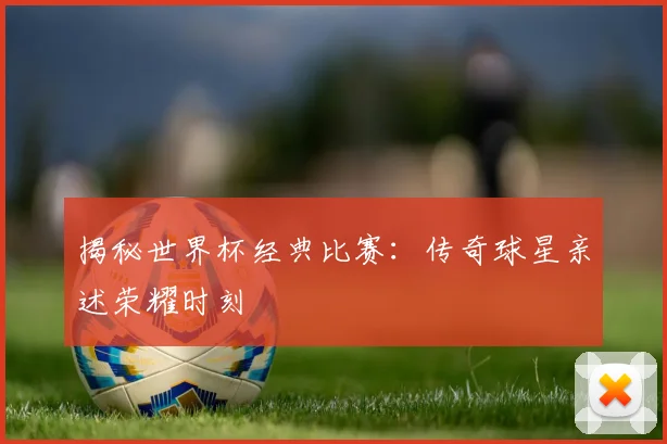 揭秘世界杯经典比赛：传奇球星亲述荣耀时刻