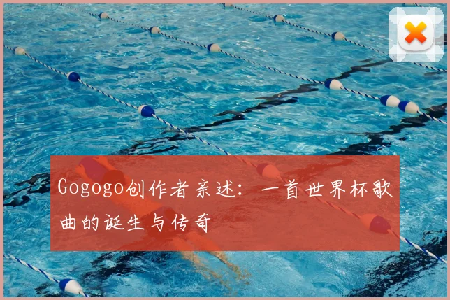 Gogogo创作者亲述:一首世界杯歌曲的诞生与传奇