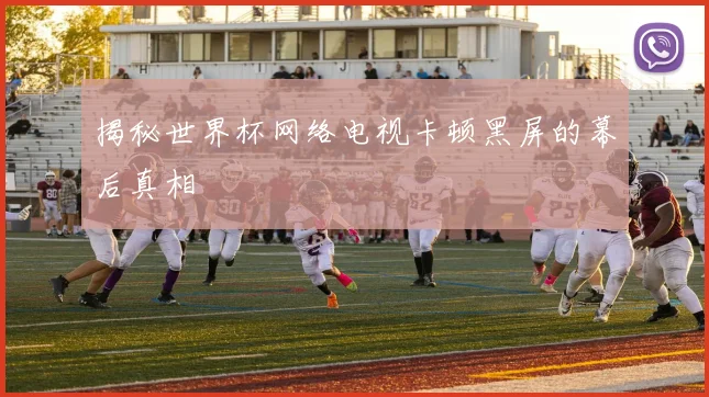 揭秘世界杯网络电视卡顿黑屏的幕后真相