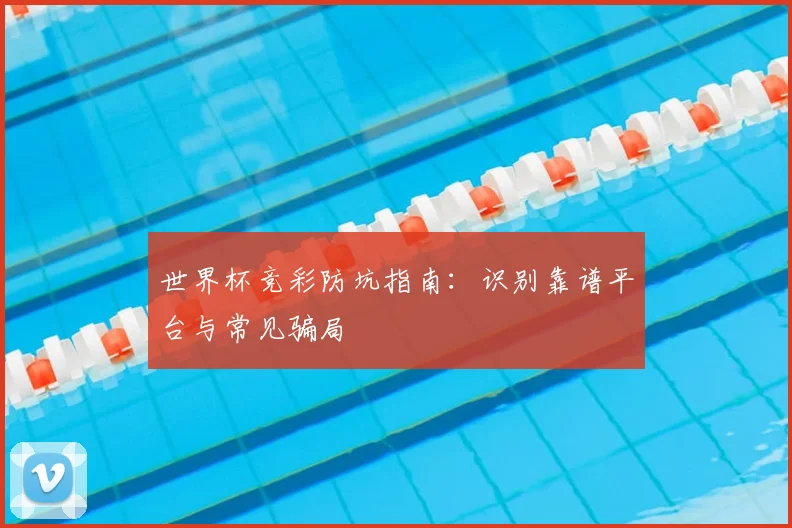 世界杯竞彩防坑指南：识别靠谱平台与常见骗局