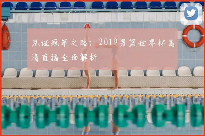 见证冠军之路：2019男篮世界杯高清直播全面解析