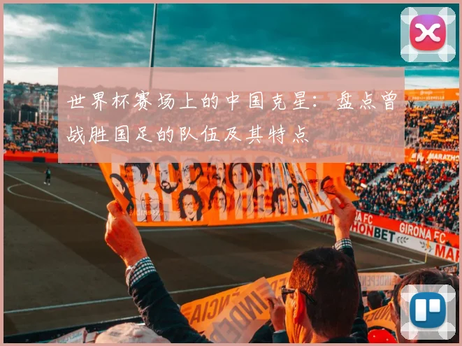 世界杯赛场上的中国克星：盘点曾战胜国足的队伍及其特点