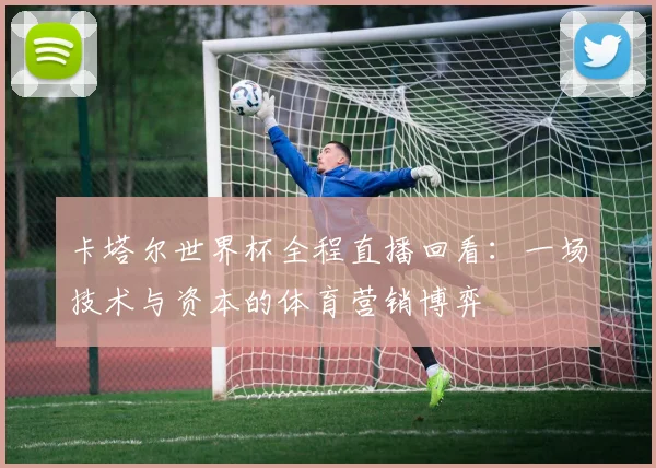 卡塔尔世界杯全程直播回看：一场技术与资本的体育营销博弈