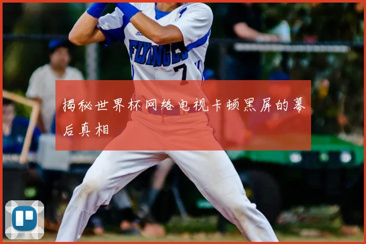 揭秘世界杯网络电视卡顿黑屏的幕后真相