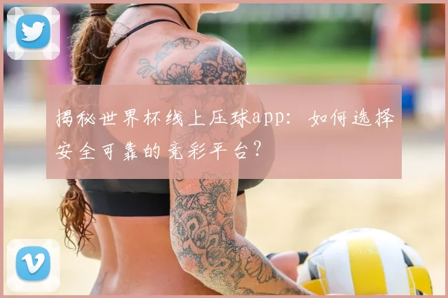 揭秘世界杯线上压球app：如何选择安全可靠的竞彩平台？