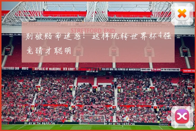 别被赔率迷惑！这样玩转世界杯4强竞猜才聪明