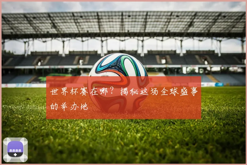 世界杯赛在哪？揭秘这场全球盛事的举办地
