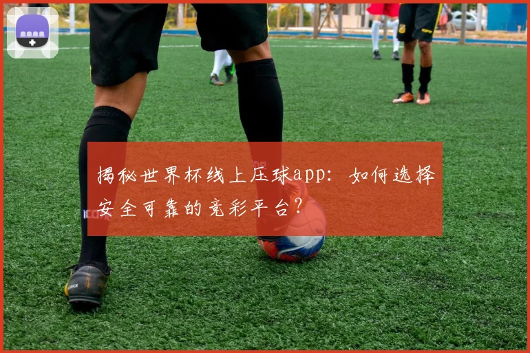 揭秘世界杯线上压球app：如何选择安全可靠的竞彩平台？