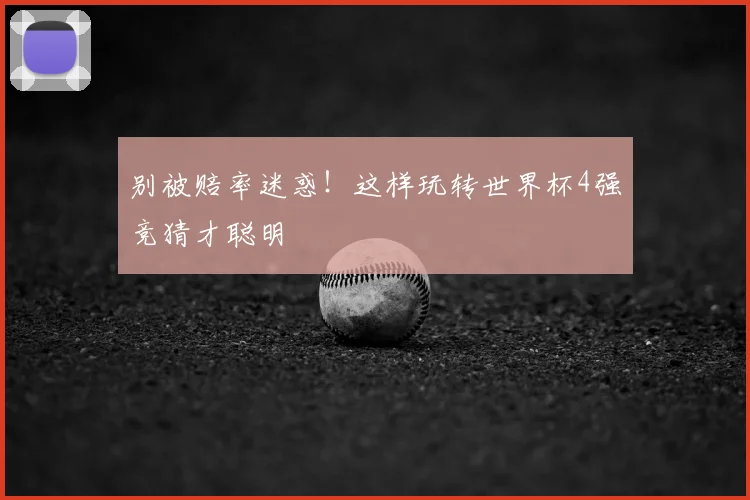 别被赔率迷惑！这样玩转世界杯4强竞猜才聪明