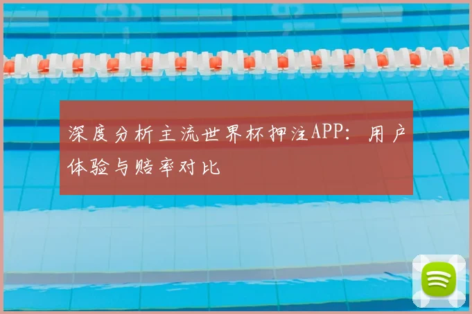 深度分析主流世界杯押注APP：用户体验与赔率对比