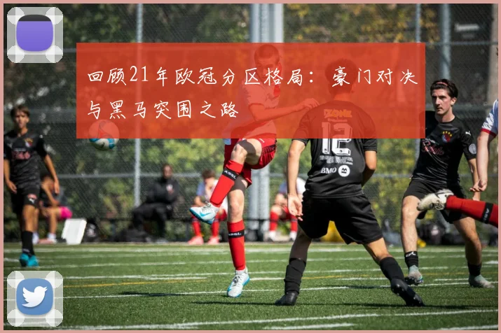 回顾21年欧冠分区格局：豪门对决与黑马突围之路