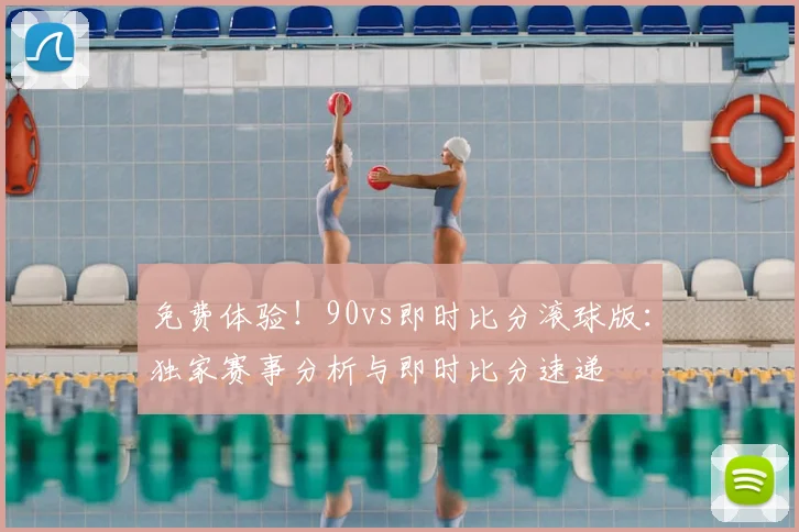 免费体验！90vs即时比分滚球版：独家赛事分析与即时比分速递
