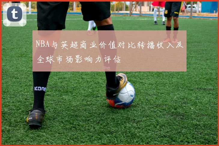 NBA与英超商业价值对比转播收入及全球市场影响力评估