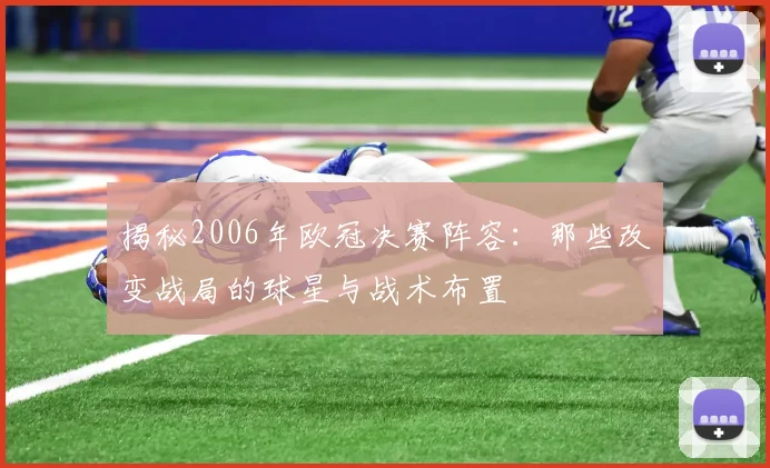 揭秘2006年欧冠决赛阵容：那些改变战局的球星与战术布置