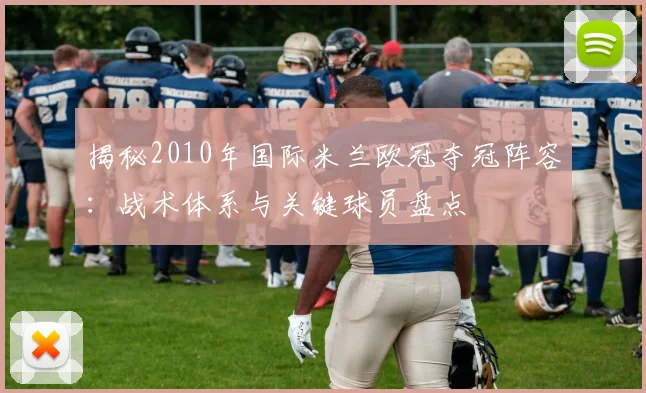 揭秘2010年国际米兰欧冠夺冠阵容：战术体系与关键球员盘点