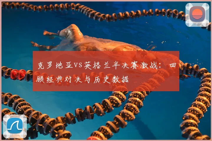 克罗地亚vs英格兰半决赛激战：回顾经典对决与历史数据