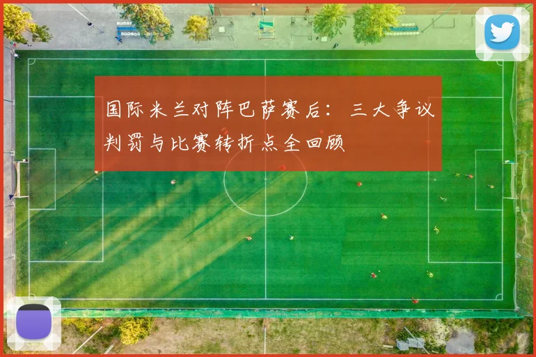 国际米兰对阵巴萨赛后：三大争议判罚与比赛转折点全回顾