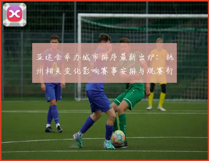 亚运会举办城市排序最新出炉：杭州相关变化影响赛事安排与观赛行程