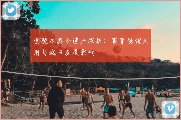 索契冬奥会遗产探析：赛事场馆利用与城市发展影响