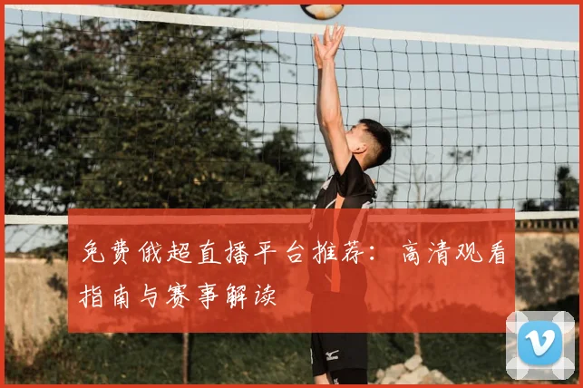 免费俄超直播平台推荐：高清观看指南与赛事解读