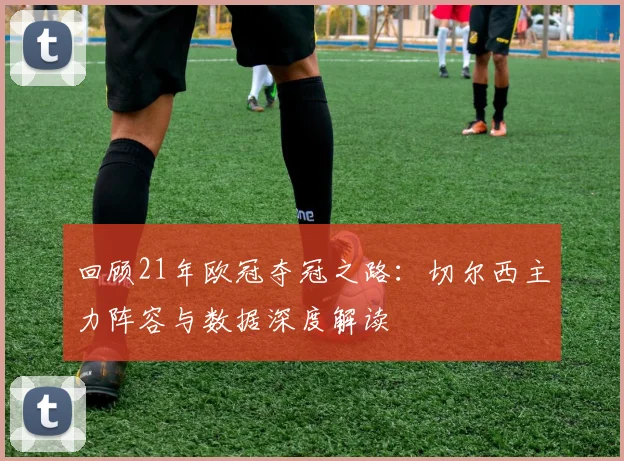 回顾21年欧冠夺冠之路：切尔西主力阵容与数据深度解读