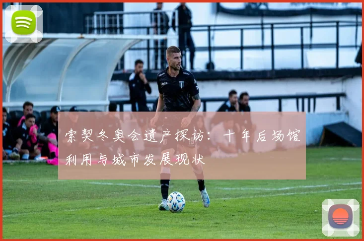 索契冬奥会遗产探访：十年后场馆利用与城市发展现状