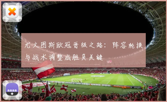 尤文图斯欧冠晋级之路：阵容轮换与战术调整成胜负关键