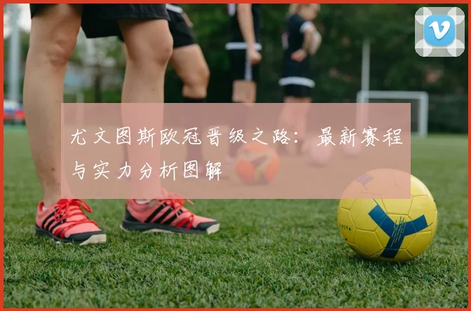 尤文图斯欧冠晋级之路：最新赛程与实力分析图解
