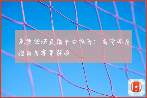 免费俄超直播平台推荐：高清观看指南与赛事解读