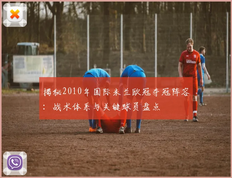 揭秘2010年国际米兰欧冠夺冠阵容：战术体系与关键球员盘点