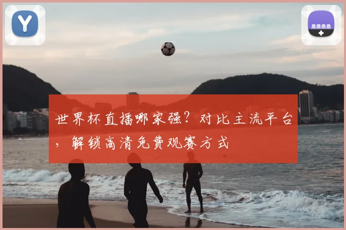 世界杯直播哪家强？对比主流平台，解锁高清免费观赛方式