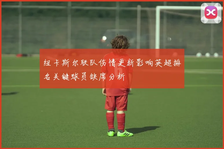 纽卡斯尔联队伤情更新影响英超排名关键球员缺席分析