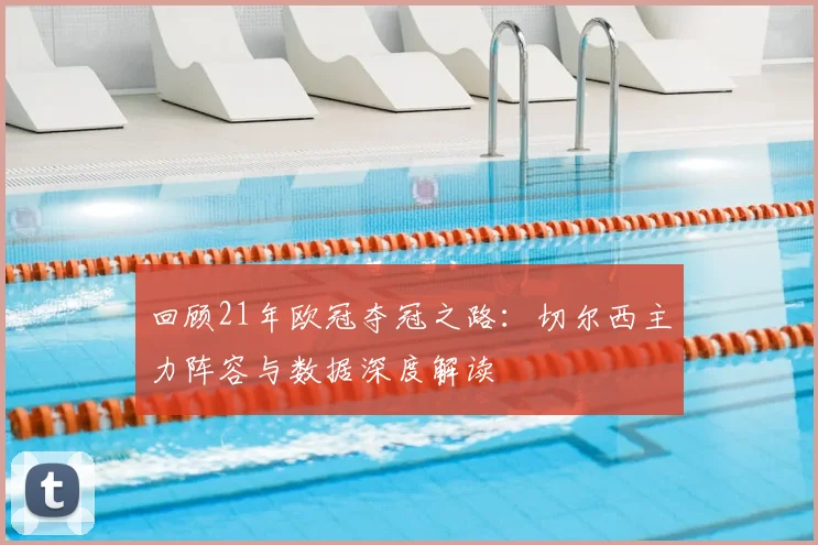 回顾21年欧冠夺冠之路：切尔西主力阵容与数据深度解读