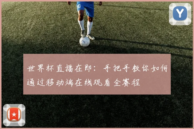 世界杯直播在即：手把手教你如何通过移动端在线观看全赛程
