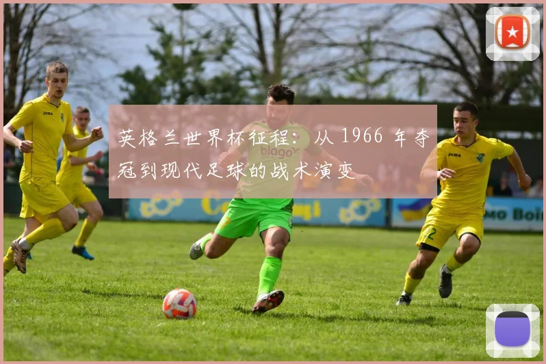 英格兰世界杯征程：从 1966 年夺冠到现代足球的战术演变