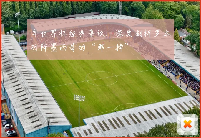 年世界杯经典争议：深度剖析罗本对阵墨西哥的“那一摔”