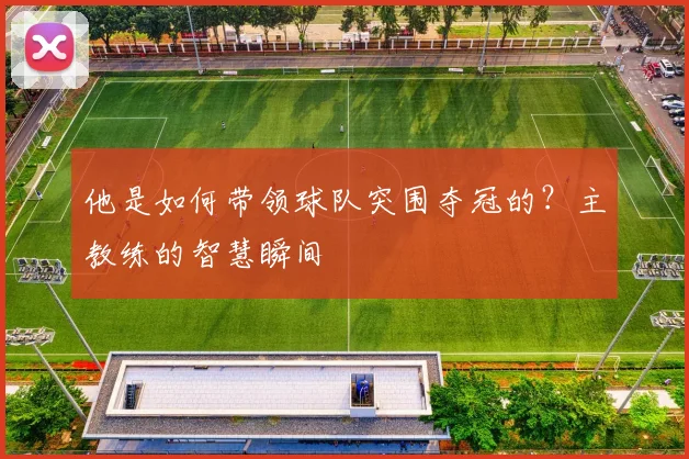 他是如何带领球队突围夺冠的？主教练的智慧瞬间