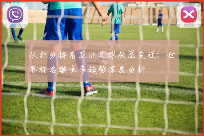 从积分榜看亚洲足球版图变迁：世界杯名额竞争趋势深度分析